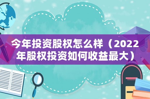 今年投資股權怎么樣（2022年股權投資如何收益最大）