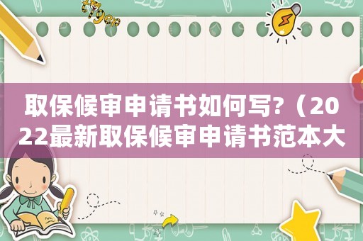 取保候審申請書如何寫?（2022最新取保候審申請書范本大全）