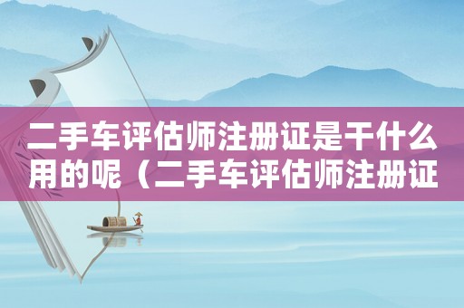 二手車評(píng)估師注冊(cè)證是干什么用的呢（二手車評(píng)估師注冊(cè)證是干什么用的）
