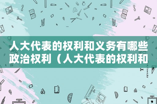 人大代表的權利和義務有哪些政治權利（人大代表的權利和義務有哪些政治）