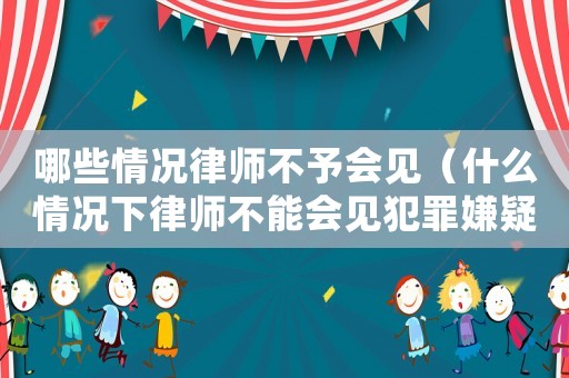 哪些情況律師不予會見（什么情況下律師不能會見犯罪嫌疑人）