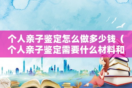 個人親子鑒定怎么做多少錢（個人親子鑒定需要什么材料和流程）