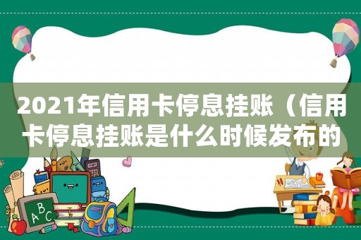 2021年信用卡停息掛賬（信用卡停息掛賬是什么時候發布的）