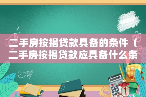 二手房按揭貸款具備的條件（二手房按揭貸款應具備什么條件和條件）