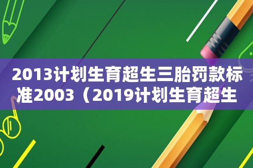 2013計劃生育超生三胎罰款標(biāo)準(zhǔn)2003（2019計劃生育超生三胎罰款標(biāo)準(zhǔn)）