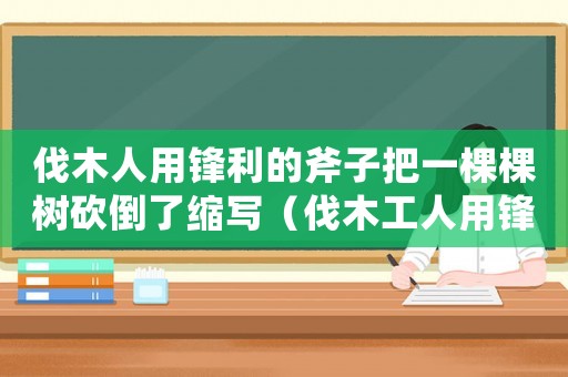 伐木人用鋒利的斧子把一棵棵樹砍倒了縮寫（伐木工人用鋒利的斧子把一棵棵樹砍倒了）