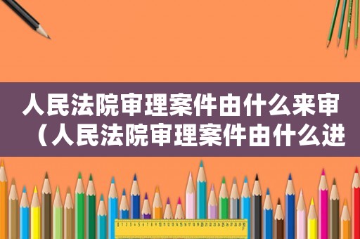 人民法院審理案件由什么來審（人民法院審理案件由什么進行審理）