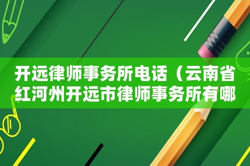 開遠律師事務所電話（云南省紅河州開遠市律師事務所有哪些）