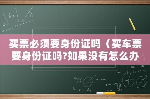 買票必須要身份證嗎（買車票要身份證嗎?如果沒有怎么辦?）