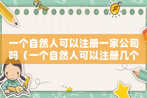 一個自然人可以注冊一家公司嗎（一個自然人可以注冊幾個有限公司）