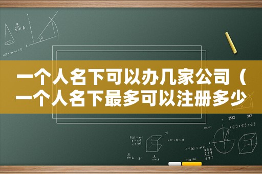 一個(gè)人名下可以辦幾家公司（一個(gè)人名下最多可以注冊(cè)多少家公司）