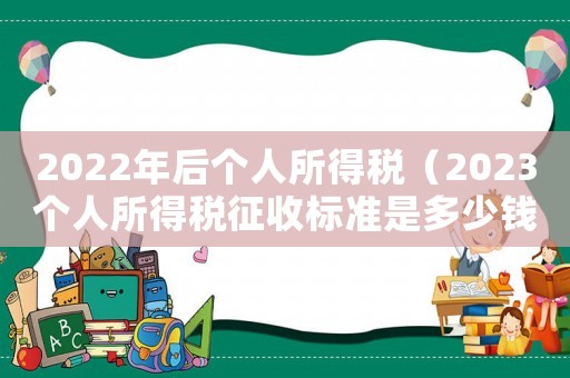 2022年后個人所得稅（2023個人所得稅征收標準是多少錢）