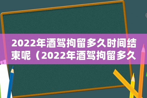 2022年酒駕拘留多久時間結(jié)束呢（2022年酒駕拘留多久時間結(jié)束）