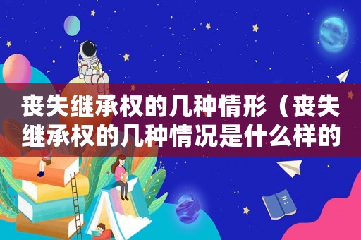 喪失繼承權的幾種情形（喪失繼承權的幾種情況是什么樣的）