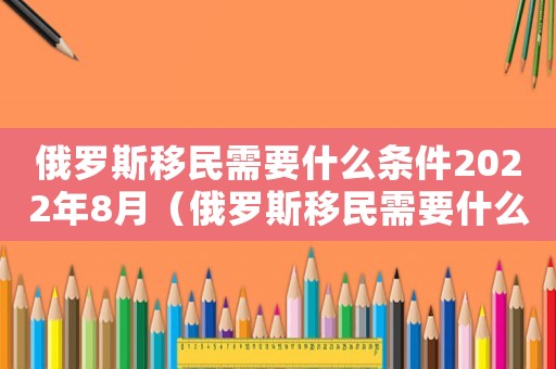 俄羅斯移民需要什么條件2022年8月（俄羅斯移民需要什么條件2022）