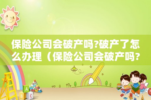 保險公司會破產嗎?破產了怎么辦理（保險公司會破產嗎?破產了怎么辦?）