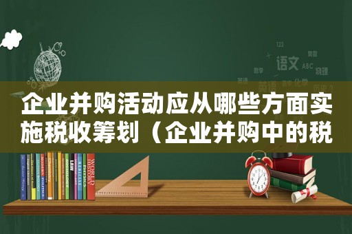 企業(yè)并購活動應(yīng)從哪些方面實施稅收籌劃（企業(yè)并購中的稅收籌劃策略有哪些內(nèi)容）