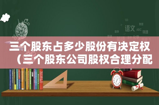 三個股東占多少股份有決定權（三個股東公司股權合理分配方案設計）