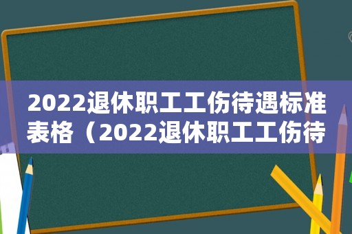 2022退休職工工傷待遇標準表格（2022退休職工工傷待遇標準表）