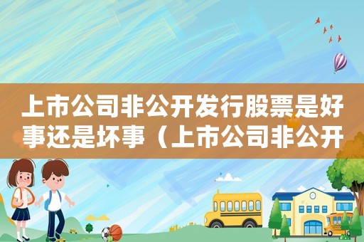 上市公司非公開發行股票是好事還是壞事（上市公司非公開發行股票意味著什么）