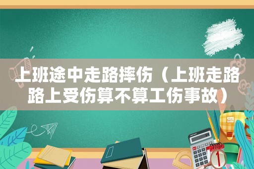 上班途中走路摔傷（上班走路路上受傷算不算工傷事故）