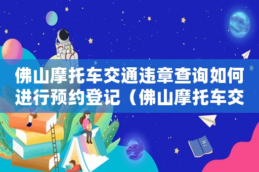 佛山摩托車交通違章查詢如何進行預約登記（佛山摩托車交通違章查詢如何進行預約）