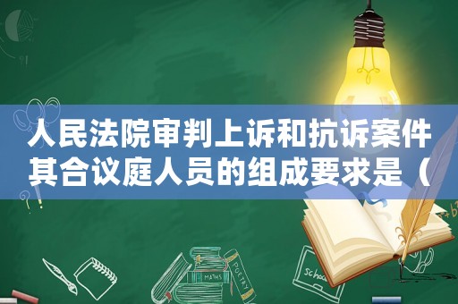 人民法院審判上訴和抗訴案件其合議庭人員的組成要求是（人民法院對上訴案件應當組成合議庭）