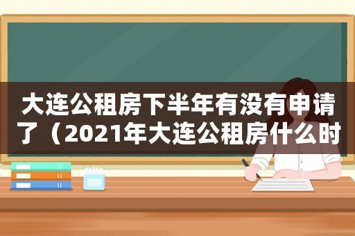 大連公租房下半年有沒有申請(qǐng)了（2021年大連公租房什么時(shí)候申請(qǐng)）