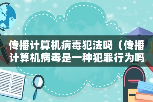 傳播計算機病毒犯法嗎（傳播計算機病毒是一種犯罪行為嗎）
