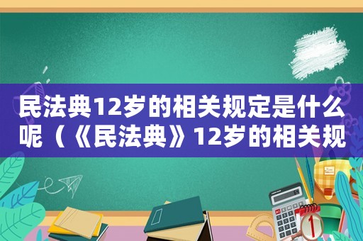 民法典12歲的相關規定是什么呢（《民法典》12歲的相關規定是什么呢）