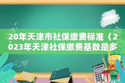 20年天津市社保繳費標準（2023年天津社保繳費基數是多少呢）