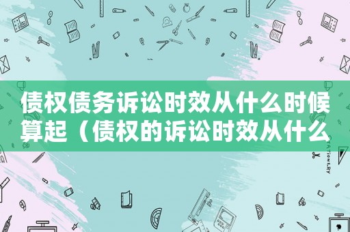 債權(quán)債務(wù)訴訟時(shí)效從什么時(shí)候算起（債權(quán)的訴訟時(shí)效從什么時(shí)候開始計(jì)算）