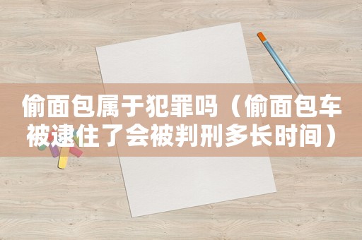 偷面包屬于犯罪嗎（偷面包車被逮住了會被判刑多長時間）