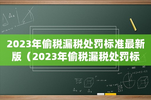 2023年偷稅漏稅處罰標準最新版（2023年偷稅漏稅處罰標準最新）