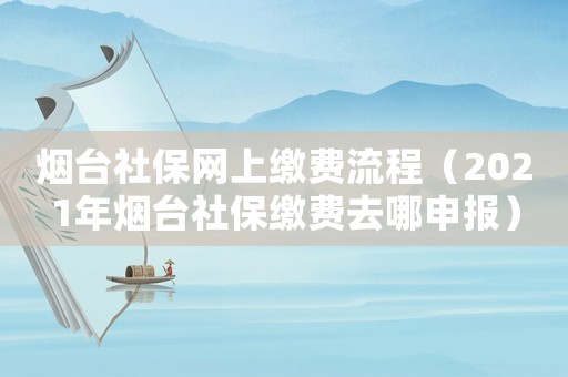 煙臺社保網上繳費流程（2021年煙臺社保繳費去哪申報）