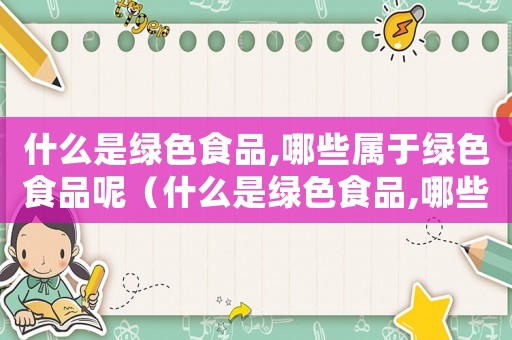 什么是綠色食品,哪些屬于綠色食品呢（什么是綠色食品,哪些屬于綠色食品呢）