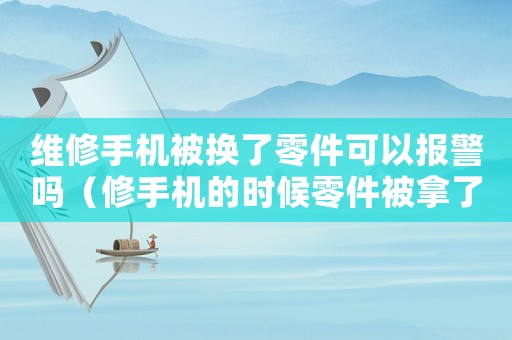 維修手機被換了零件可以報警嗎（修手機的時候零件被拿了怎么解決）
