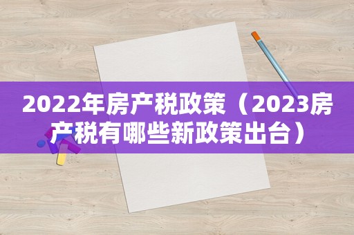 2022年房產稅政策（2023房產稅有哪些新政策出臺）