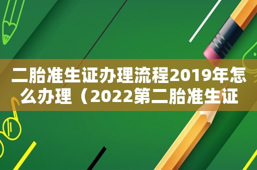 二胎準生證辦理流程2019年怎么辦理（2022第二胎準生證辦理流程及費用）