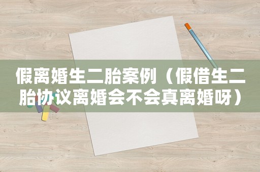 假離婚生二胎案例（假借生二胎協議離婚會不會真離婚呀）