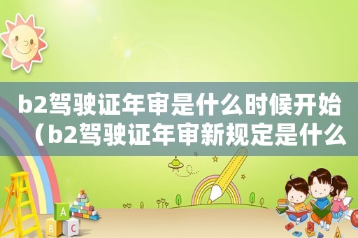 b2駕駛證年審是什么時候開始（b2駕駛證年審新規定是什么時候實施）