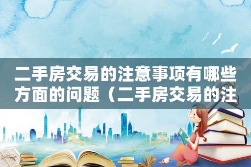 二手房交易的注意事項有哪些方面的問題（二手房交易的注意事項有哪些方面）