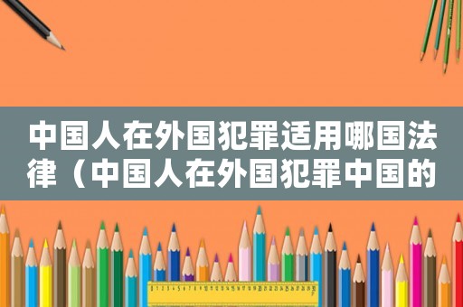 中國人在外國犯罪適用哪國法律（中國人在外國犯罪中國的法律能管嗎）