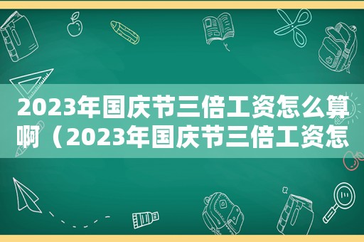 2023年國慶節三倍工資怎么算?。?023年國慶節三倍工資怎么算）