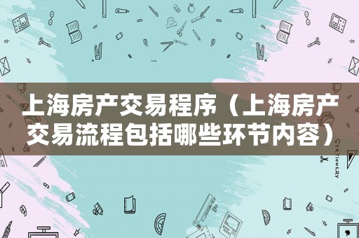 上海房產交易程序（上海房產交易流程包括哪些環節內容）
