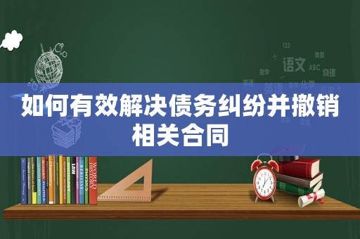 如何有效解決債務糾紛并撤銷相關合同
