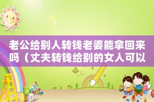老公給別人轉(zhuǎn)錢老婆能拿回來嗎（丈夫轉(zhuǎn)錢給別的女人可以要回來嗎）