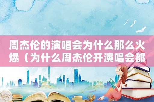周杰倫的演唱會為什么那么火爆（為什么周杰倫開演唱會都會帶起好幾個人）