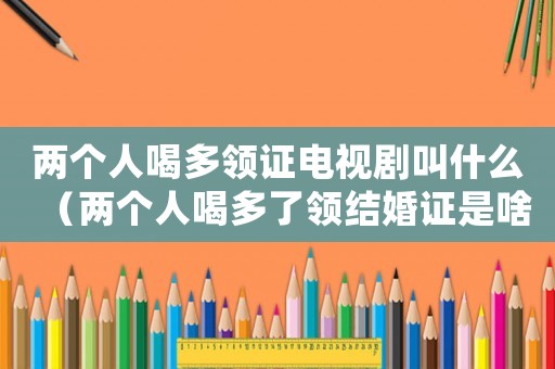 兩個人喝多領證電視劇叫什么（兩個人喝多了領結婚證是啥電視劇）