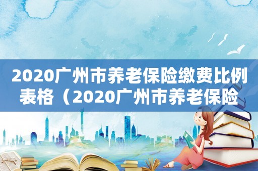 2020廣州市養(yǎng)老保險繳費比例表格（2020廣州市養(yǎng)老保險繳費比例）
